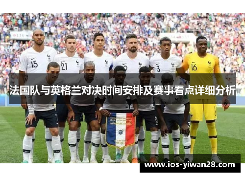 法国队与英格兰对决时间安排及赛事看点详细分析 法国队与英格兰对决时间安排及赛事看点详细分析