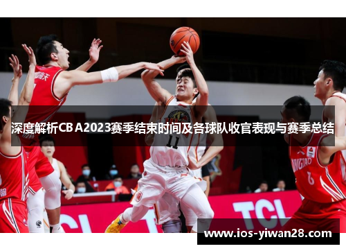 深度解析CBA2023赛季结束时间及各球队收官表现与赛季总结 深度解析CBA2023赛季结束时间及各球队收官表现与赛季总结