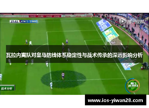 瓦拉内离队对皇马防线体系稳定性与战术传承的深远影响分析 瓦拉内离队对皇马防线体系稳定性与战术传承的深远影响分析