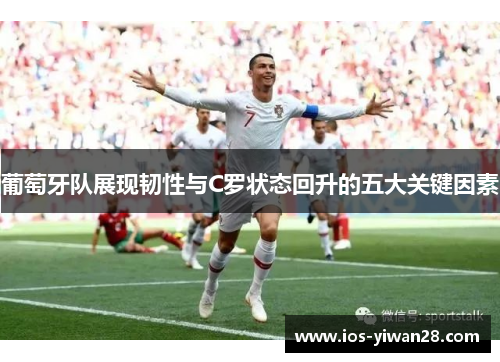 葡萄牙队展现韧性与C罗状态回升的五大关键因素 葡萄牙队展现韧性与C罗状态回升的五大关键因素