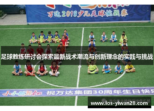 足球教练研讨会探索最新战术潮流与创新理念的实践与挑战 足球教练研讨会探索最新战术潮流与创新理念的实践与挑战