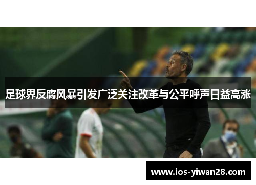 足球界反腐风暴引发广泛关注改革与公平呼声日益高涨 足球界反腐风暴引发广泛关注改革与公平呼声日益高涨