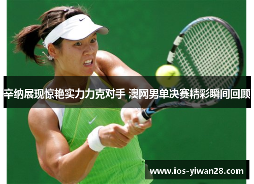 辛纳展现惊艳实力力克对手 澳网男单决赛精彩瞬间回顾 辛纳展现惊艳实力力克对手 澳网男单决赛精彩瞬间回顾
