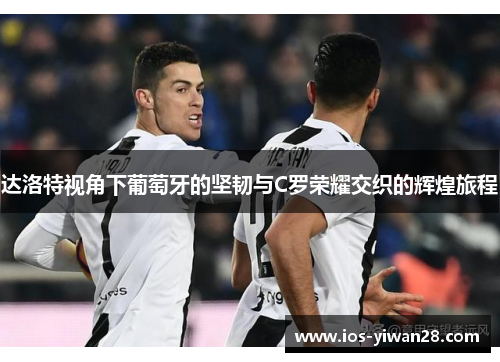 达洛特视角下葡萄牙的坚韧与C罗荣耀交织的辉煌旅程