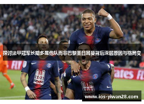 探讨法甲冠军长期多属他队而非巴黎圣日耳曼背后深层原因与格局变