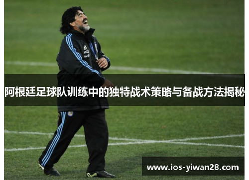 阿根廷足球队训练中的独特战术策略与备战方法揭秘