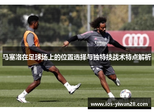 马塞洛在足球场上的位置选择与独特技战术特点解析 马塞洛在足球场上的位置选择与独特技战术特点解析