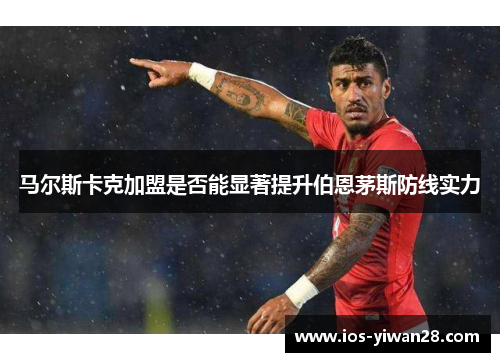 马尔斯卡克加盟是否能显著提升伯恩茅斯防线实力 马尔斯卡克加盟是否能显著提升伯恩茅斯防线实力