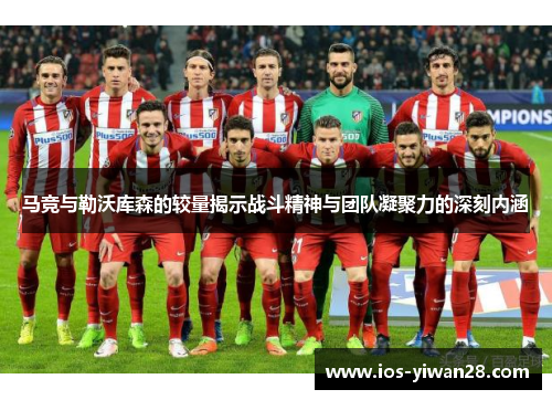 马竞与勒沃库森的较量揭示战斗精神与团队凝聚力的深刻内涵