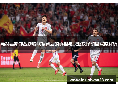 马赫雷斯转战沙特联赛背后的真相与职业抉择动因深度解析 马赫雷斯转战沙特联赛背后的真相与职业抉择动因深度解析