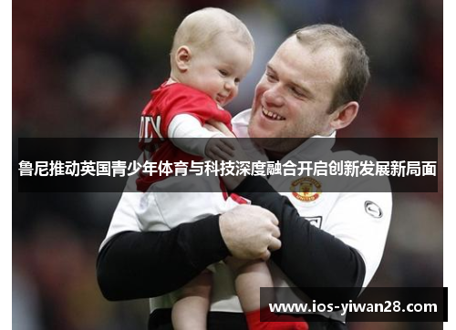 鲁尼推动英国青少年体育与科技深度融合开启创新发展新局面 鲁尼推动英国青少年体育与科技深度融合开启创新发展新局面